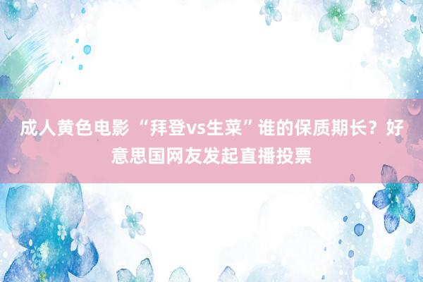 成人黄色电影 “拜登vs生菜”谁的保质期长?好意思国网友发起直播投票