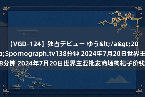 【VGD-124】独占デビュー ゆう</a>2013-06-22HMJM&$pornograph.tv138分钟 2024年7月20日世界主要批发商场枸杞子价钱行情