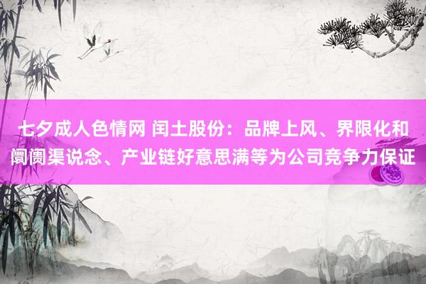 七夕成人色情网 闰土股份:品牌上风、界限化和阛阓渠说念、产业链好意思满等为公司竞争力保证