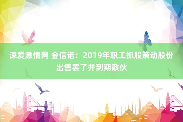 深爱激情网 金信诺:2019年职工抓股策动股份出售罢了并到期散伙