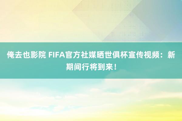 俺去也影院 FIFA官方社媒晒世俱杯宣传视频：新期间行将到来！
