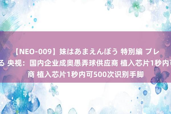 【NEO-009】妹はあまえんぼう 特別編 プレミアおなら ひかる 央视:国内企业成奥愚弄球供应商 植入芯片1秒内可500次识别手脚