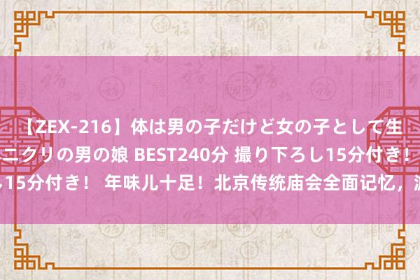 【ZEX-216】体は男の子だけど女の子として生きてる 感じやすいペニクリの男の娘 BEST240分 撮り下ろし15分付き！ 年味儿十足！北京传统庙会全面记忆，游园赏花春意浓