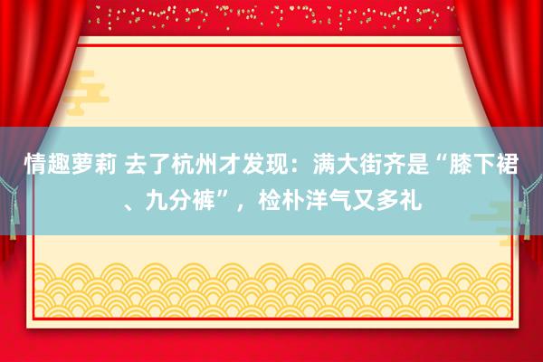 情趣萝莉 去了杭州才发现：满大街齐是“膝下裙、九分裤”，检朴洋气又多礼