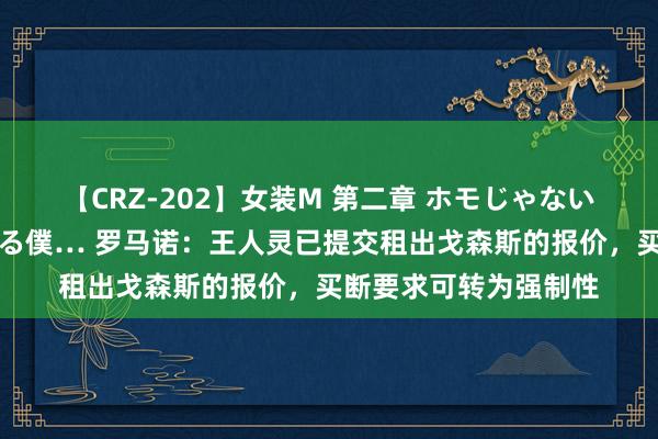 【CRZ-202】女装M 第二章 ホモじゃないのにチ○ポを欲しがる僕… 罗马诺：王人灵已提交租出戈森斯的报价，买断要求可转为强制性