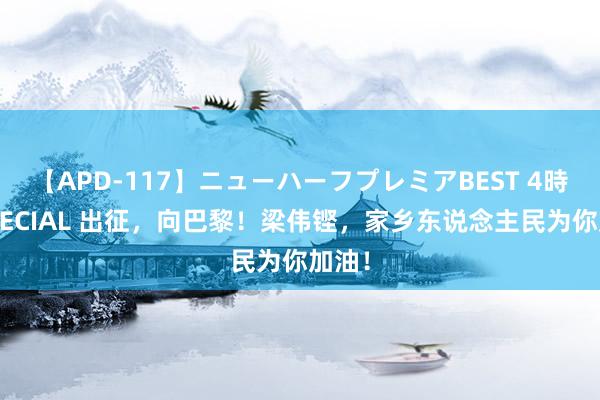 【APD-117】ニューハーフプレミアBEST 4時間SPECIAL 出征,向巴黎!梁伟铿,家乡东说念主民为你加油!