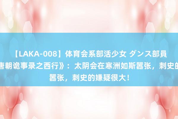 【LAKA-008】体育会系部活少女 ダンス部員 ひかる 《唐朝诡事录之西行》：太阴会在寒洲如斯嚣张，刺史的嫌疑很大！