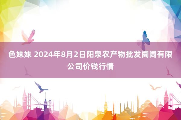色妹妹 2024年8月2日阳泉农产物批发阛阓有限公司价钱行情