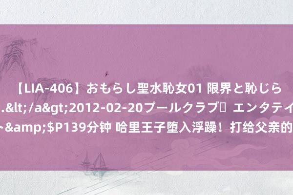 【LIA-406】おもらし聖水恥女01 限界と恥じらいの葛藤の狭間で…</a>2012-02-20プールクラブ・エンタテインメント&$P139分钟 哈里王子堕入浮躁！打给父亲的电话无东谈主接听，王室关系病笃升级！