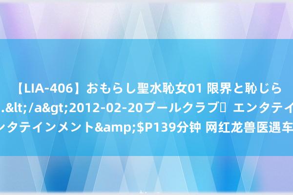 【LIA-406】おもらし聖水恥女01 限界と恥じらいの葛藤の狭間で…</a>2012-02-20プールクラブ・エンタテインメント&$P139分钟 网红龙兽医遇车祸 犬子口无庇荫引眷注