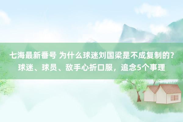 七海最新番号 为什么球迷刘国梁是不成复制的？球迷、球员、敌手心折口服，追念5个事理