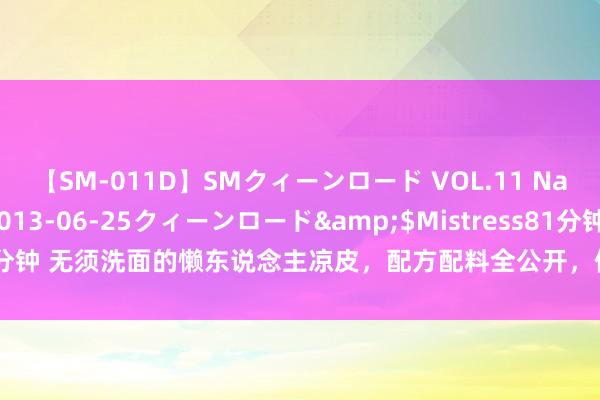 【SM-011D】SMクィーンロード VOL.11 Na:Na</a>2013-06-25クィーンロード&$Mistress81分钟 无须洗面的懒东说念主凉皮，配方配料全公开，像皮筋雷同弹，毛糙又厚味