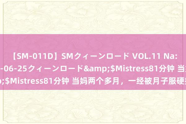 【SM-011D】SMクィーンロード VOL.11 Na:Na</a>2013-06-25クィーンロード&$Mistress81分钟 当妈两个多月,一经被月子服硬控住了