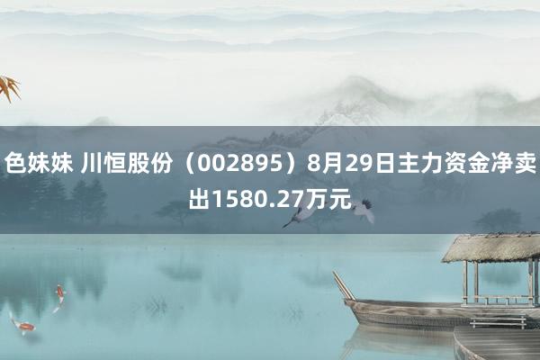 色妹妹 川恒股份（002895）8月29日主力资金净卖出1580.27万元