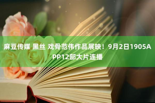麻豆传媒 黑丝 戏骨范伟作品展映!9月2日1905APP12部大片连播