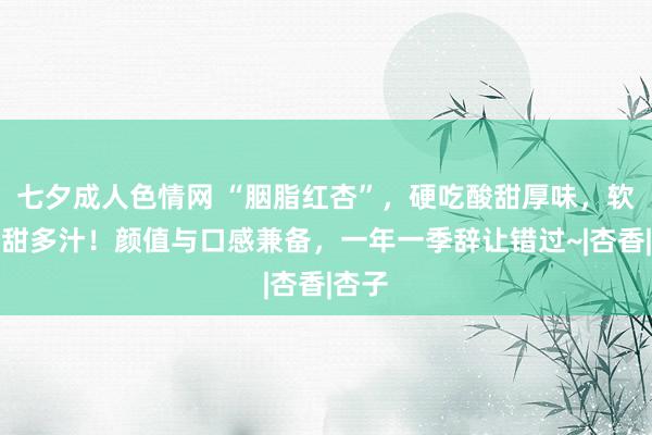 七夕成人色情网 “胭脂红杏”，硬吃酸甜厚味，软吃香甜多汁！颜值与口感兼备，一年一季辞让错过~|杏香|杏子