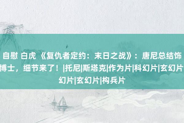 自慰 白虎 《复仇者定约：末日之战》：唐尼总结饰演末日博士，细节来了！|托尼|斯塔克|作为片|科幻片|玄幻片|构兵片