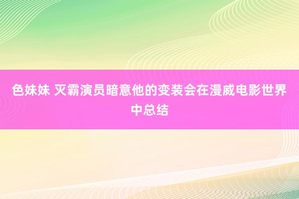 色妹妹 灭霸演员暗意他的变装会在漫威电影世界中总结
