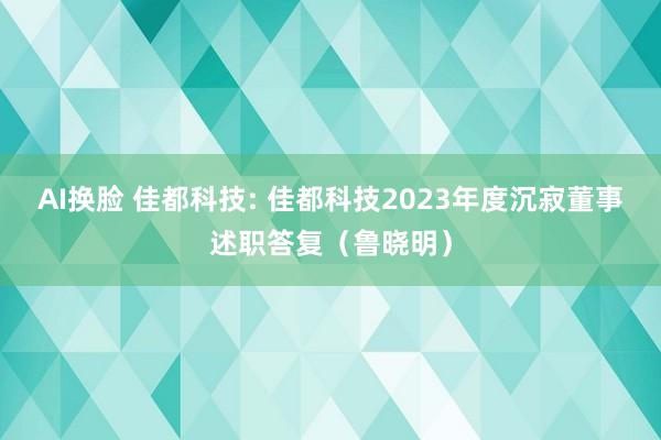 AI换脸 佳都科技: 佳都科技2023年度沉寂董事述职答复(鲁晓明)