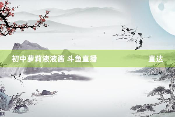初中萝莉液液酱 斗鱼直播 直达