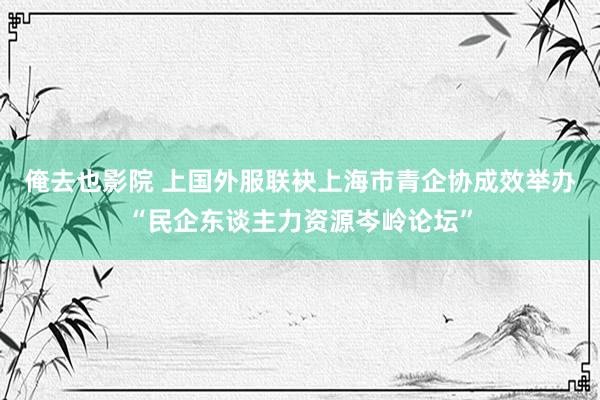俺去也影院 上国外服联袂上海市青企协成效举办“民企东谈主力资源岑岭论坛”