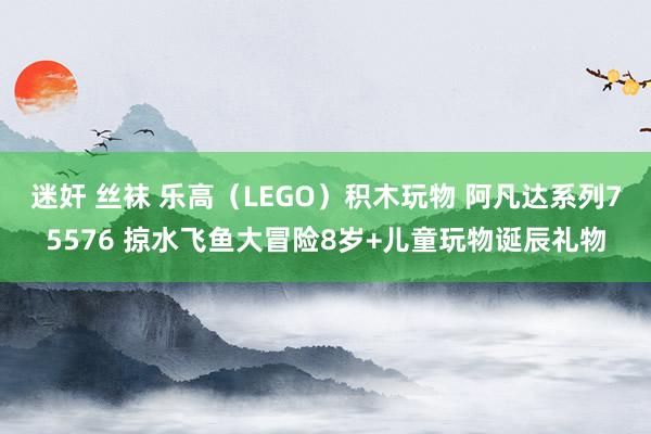 迷奸 丝袜 乐高(LEGO)积木玩物 阿凡达系列75576 掠水飞鱼大冒险8岁+儿童玩物诞辰礼物