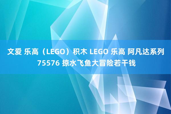 文爱 乐高（LEGO）积木 LEGO 乐高 阿凡达系列 75576 掠水飞鱼大冒险若干钱