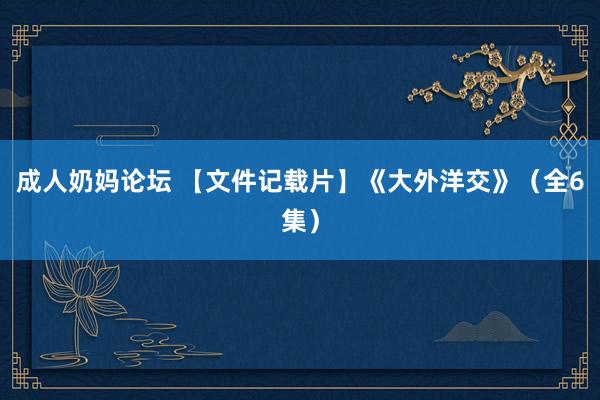 成人奶妈论坛 【文件记载片】《大外洋交》（全6集）