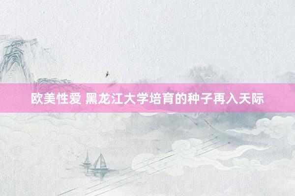 欧美性爱 黑龙江大学培育的种子再入天际