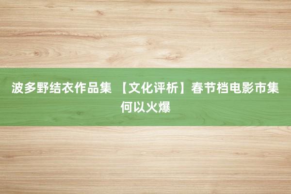 波多野结衣作品集 【文化评析】春节档电影市集何以火爆