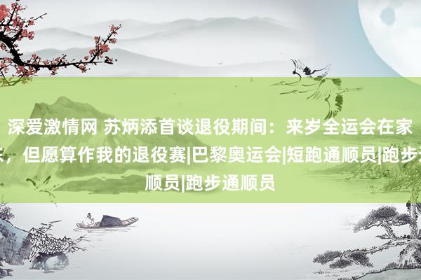 深爱激情网 苏炳添首谈退役期间:来岁全运会在家乡广东,但愿算作我的退役赛|巴黎奥运会|短跑通顺员|跑步通顺员