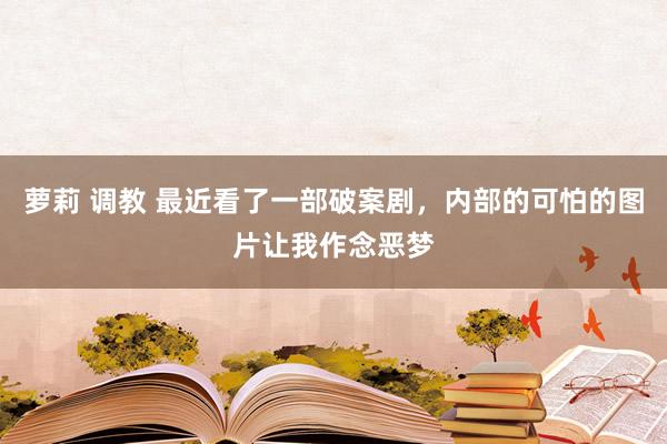 萝莉 调教 最近看了一部破案剧,内部的可怕的图片让我作念恶梦