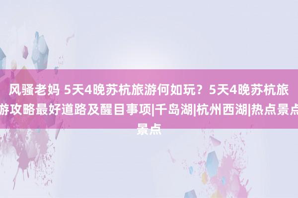 风骚老妈 5天4晚苏杭旅游何如玩？5天4晚苏杭旅游攻略最好道路及醒目事项|千岛湖|杭州西湖|热点景点
