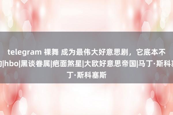 telegram 裸舞 成为最伟大好意思剧，它底本不错的|hbo|黑谈眷属|疤面煞星|大欧好意思帝国|马丁·斯科塞斯