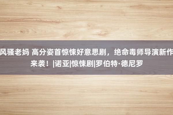 风骚老妈 高分姿首惊悚好意思剧，绝命毒师导演新作来袭！|诺亚|惊悚剧|罗伯特·德尼罗