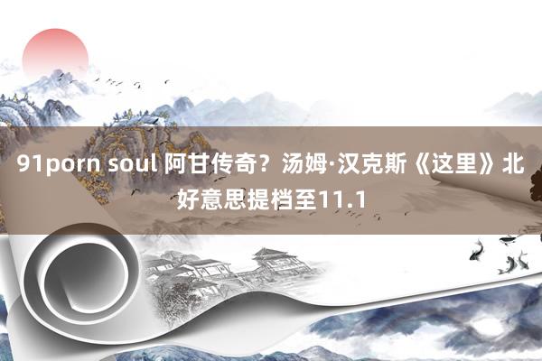 91porn soul 阿甘传奇？汤姆·汉克斯《这里》北好意思提档至11.1