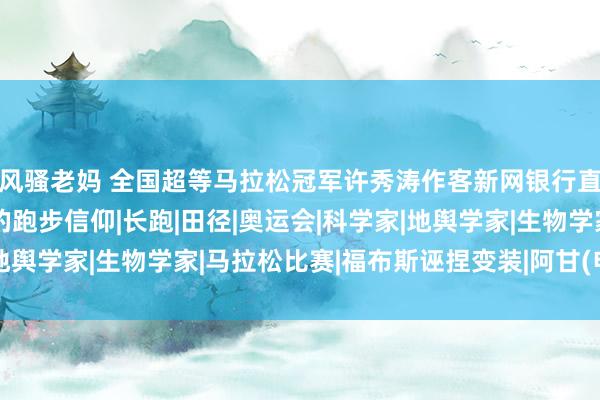 风骚老妈 全国超等马拉松冠军许秀涛作客新网银行直播间：“中国阿甘”的跑步信仰|长跑|田径|奥运会|科学家|地舆学家|生物学家|马拉松比赛|福布斯诬捏变装|阿甘(电影变装)