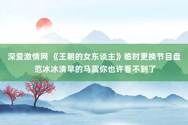 深爱激情网 《王朝的女东谈主》临时更换节目盘 范冰冰清早的马震你也许看不到了
