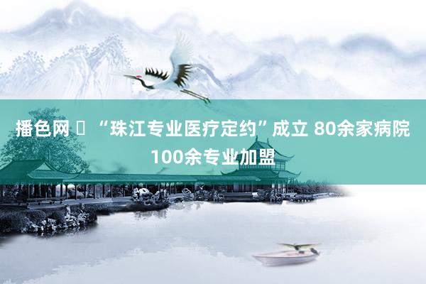 播色网 ​“珠江专业医疗定约”成立 80余家病院100余专业加盟