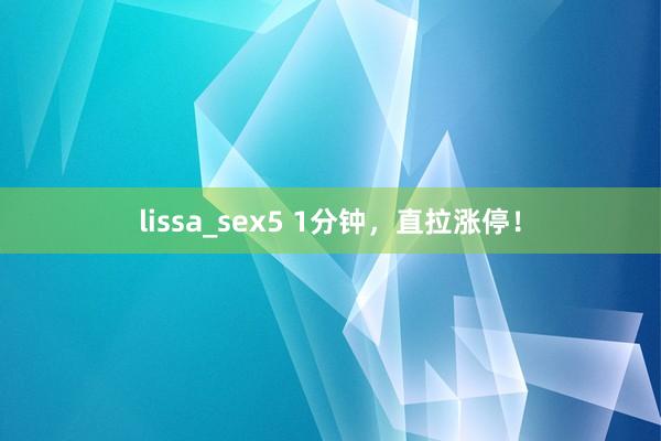 lissa_sex5 1分钟，直拉涨停！