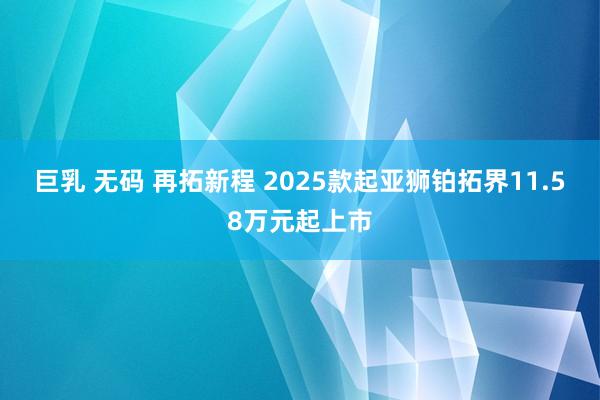 巨乳 无码 再拓新程 2025款起亚狮铂拓界11.58万元起上市