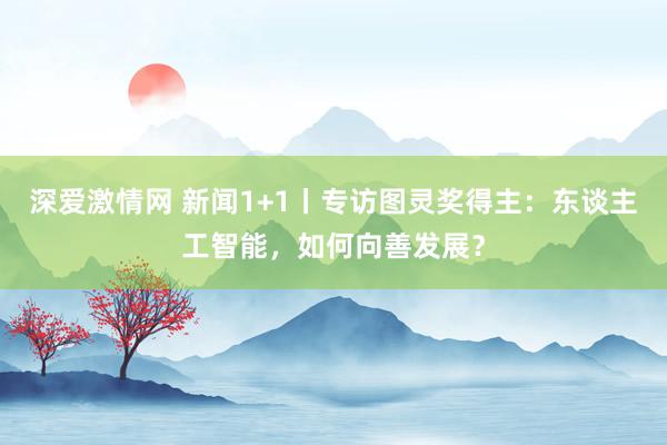 深爱激情网 新闻1+1丨专访图灵奖得主：东谈主工智能，如何向善发展？