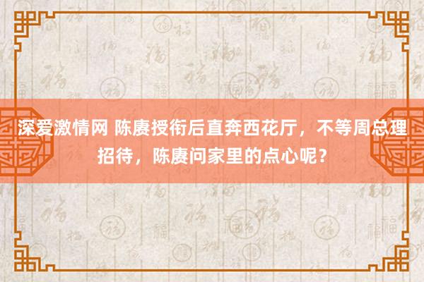 深爱激情网 陈赓授衔后直奔西花厅，不等周总理招待，陈赓问家里的点心呢？