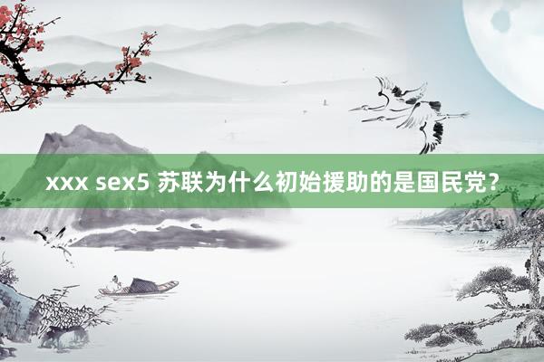 xxx sex5 苏联为什么初始援助的是国民党？