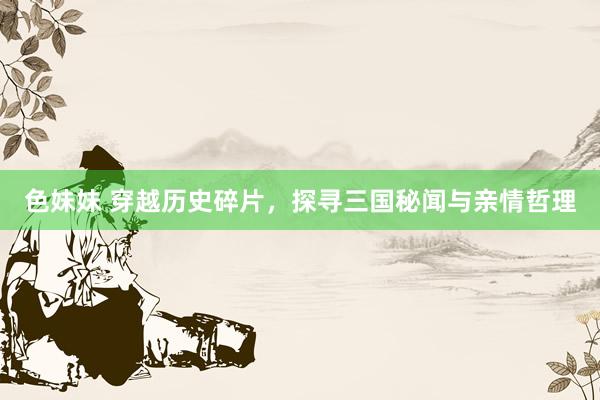 色妹妹 穿越历史碎片，探寻三国秘闻与亲情哲理