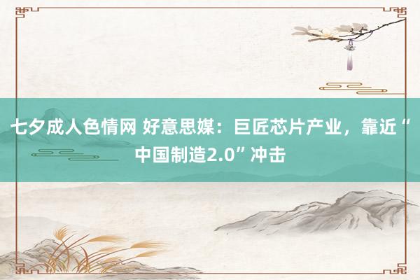 七夕成人色情网 好意思媒：巨匠芯片产业，靠近“中国制造2.0”冲击