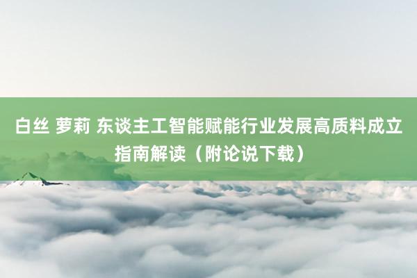 白丝 萝莉 东谈主工智能赋能行业发展高质料成立指南解读（附论说下载）