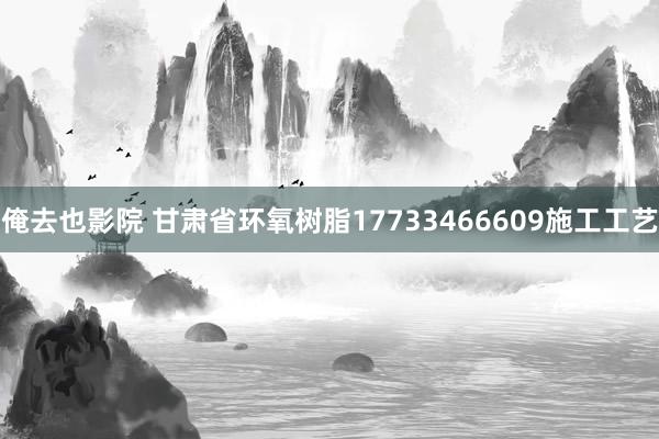 俺去也影院 甘肃省环氧树脂17733466609施工工艺