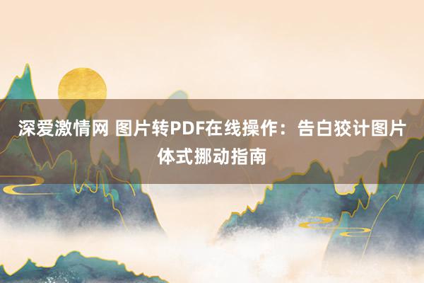 深爱激情网 图片转PDF在线操作：告白狡计图片体式挪动指南