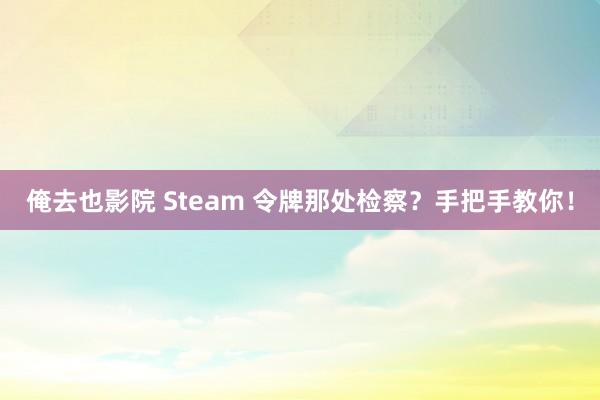 俺去也影院 Steam 令牌那处检察？手把手教你！